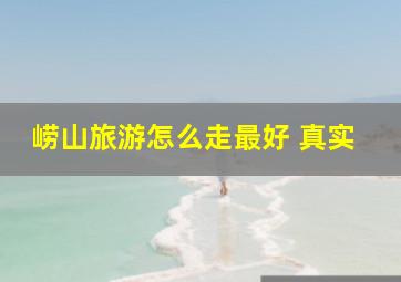 崂山旅游怎么走最好 真实